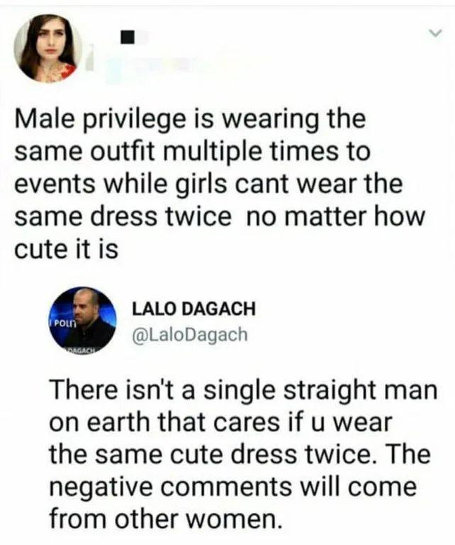 a Male privilege is wearing the same outfit multiple times to events while girls cant wear the same dress twice no matter how cuteitis LALO DAGACH LaloDagach There isnt a single straight man on earth that cares if u wear the same cute dress twice The negative comments will come from other women