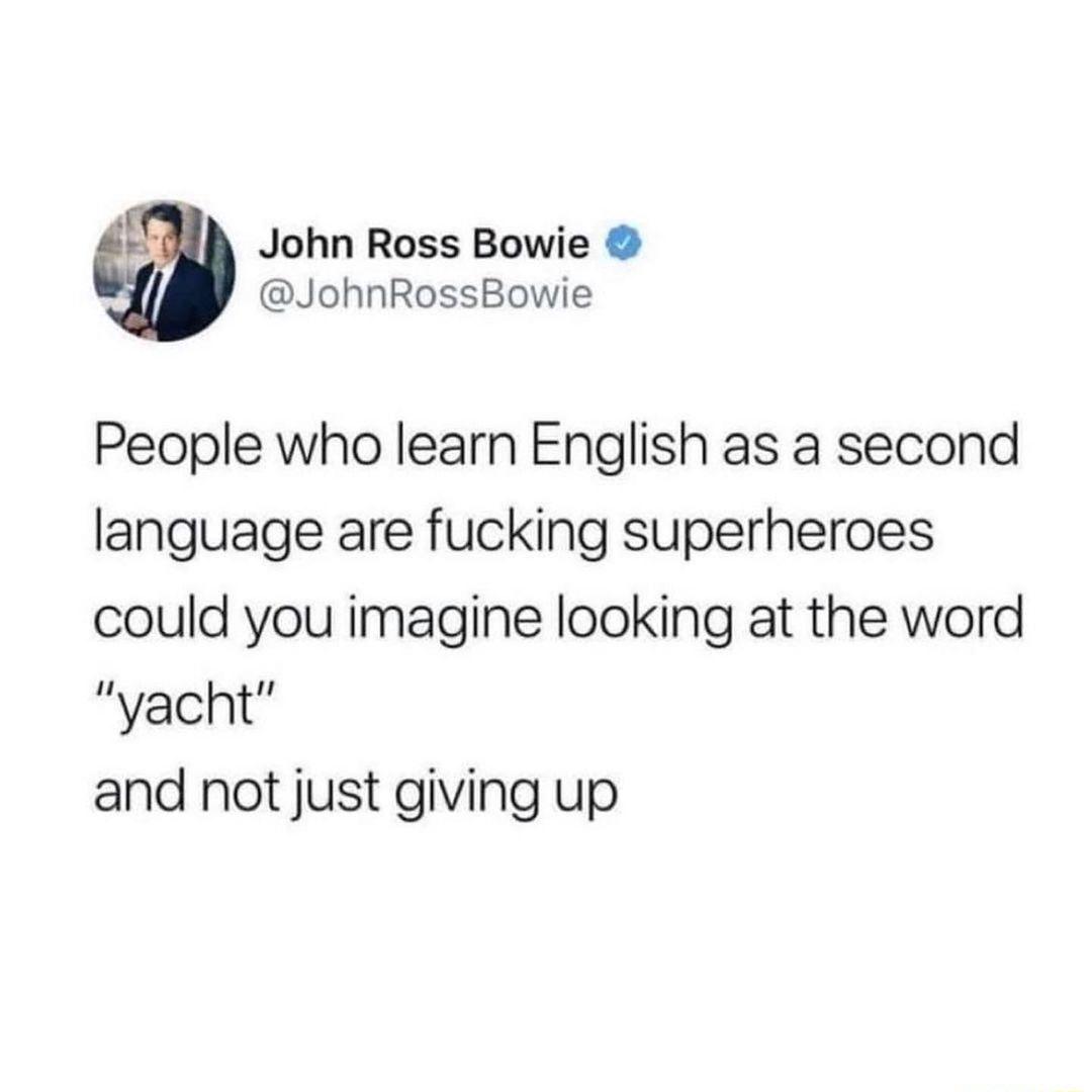 John Ross Bowie JohnRossBowie People who learn English as a second language are fucking superheroes could you imagine looking at the word yacht and not just giving up