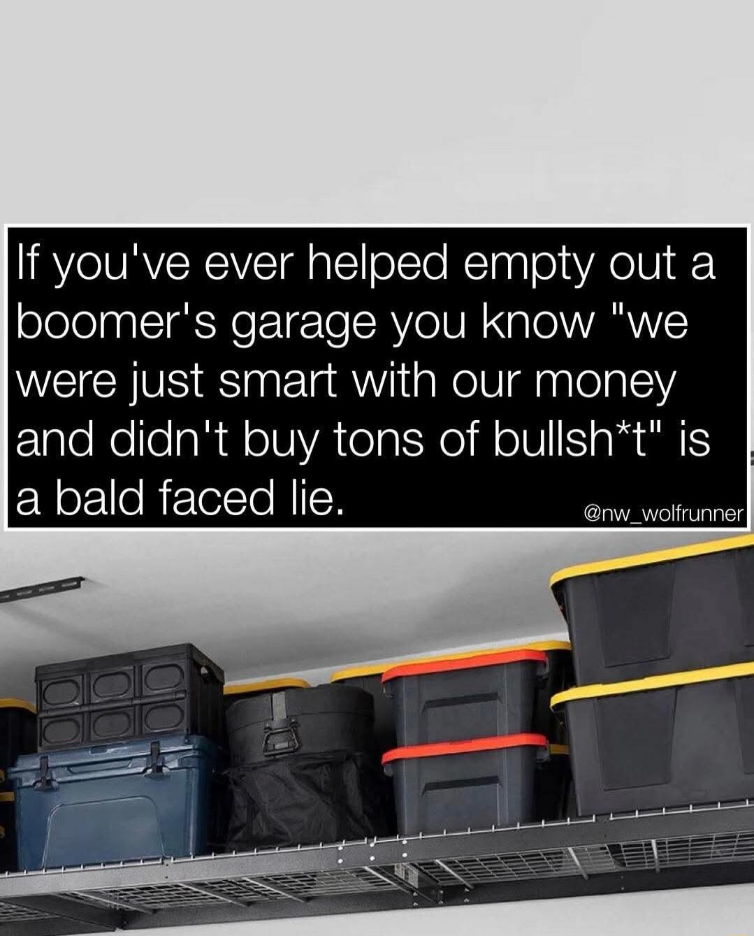 If you've ever helped empty out a boomer's garage you know 'we were just smart with our money and didn't buy tons of bullsh*t' is a bald faced lie.