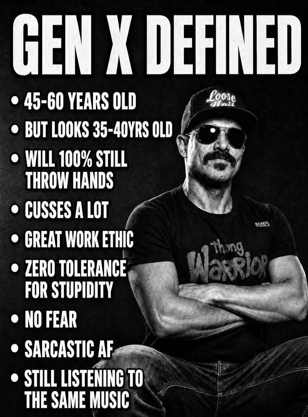 GEN X DEFINED: 45-60 YEARS OLD, BUT LOOKS 35-40YRS OLD, WILL 100% STILL THROW HANDS, CUSSES A LOT, GREAT WORK ETHIC, ZERO TOLERANCE FOR STUPIDITY, NO FEAR, SARCASTIC AF, STILL LISTENING TO THE SAME MUSIC. (Text on cap: Loose, Text on shirt: Thong Warrior, BONDS)