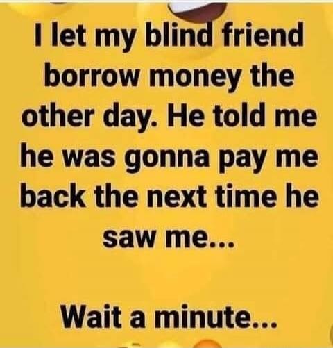 I let my blind friend borrow money the other day. He told me he was gonna pay me back the next time he saw me... Wait a minute...