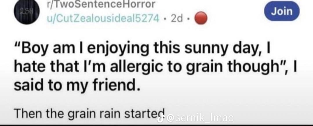 vosentencernorror Join 2 Boy am enjoying this sunny day hate that Im allergic to grain though said to my friend Then the grain rain started