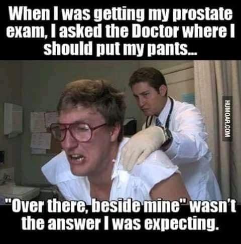 When was getting my prostate exam asked the Doctor where should put my pants the answer was expecting