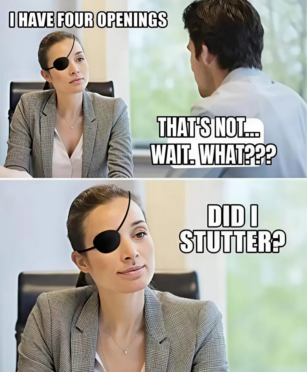 I HAVE FOUR OPENINGS THAT'S NOT... WAIT. WHAT??? DID I STUTTER?