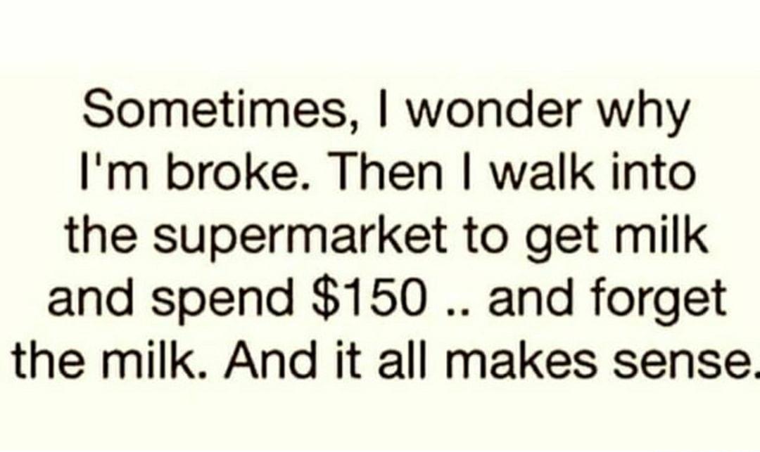 Sometimes wonder why Im broke Then walk into the supermarket to get milk and spend 150 and forget the milk And it all makes sense