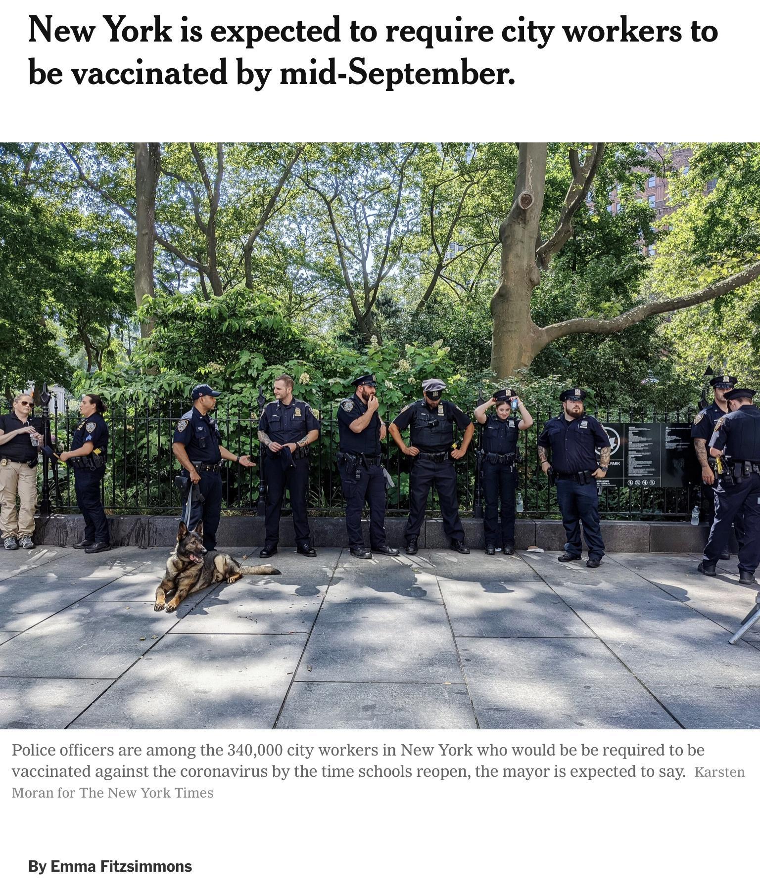 New York is expected to require city workers to be vaccinated by mid September Police officers are among the 340000 city workers in New York who would be be required to be vaccinated against the coronavirus by the time schools reopen the mayor is expected to say Karsten Moran for The New York Times By Emma Fitzsimmons