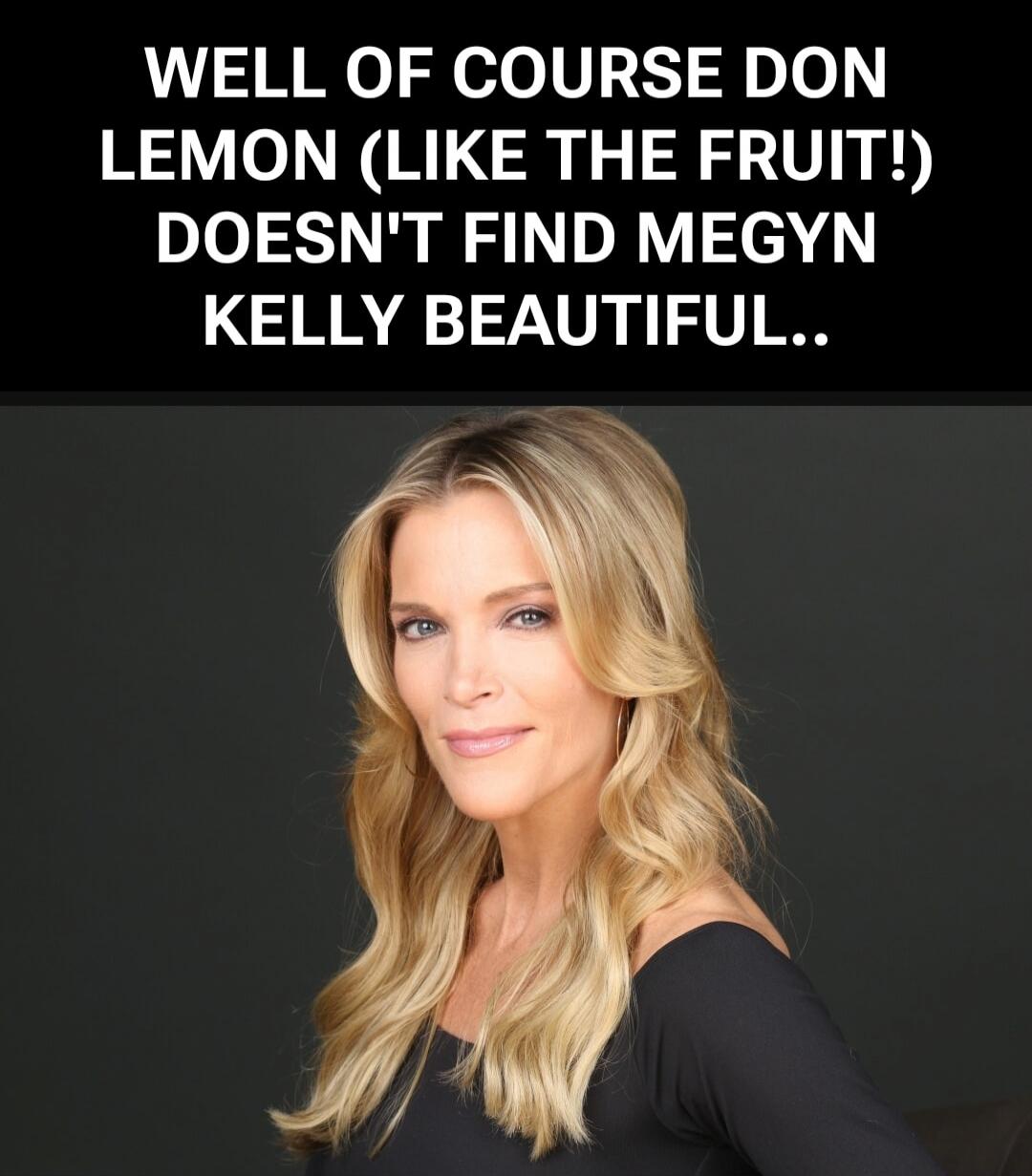 WELL OF COURSE DON LEMON (LIKE THE FRUIT!) DOESN'T FIND MEGYN KELLY BEAUTIFUL..