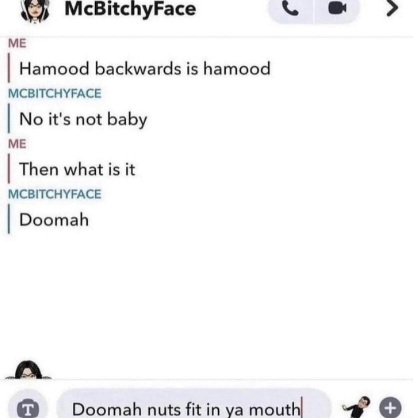 McBitchyFace ME Hamood backwards is hamood MCBITCHYFACE No its not baby ME Then what is it MCBITCHYFACE Doomah N Y Boomahnuts fitinvamouth v