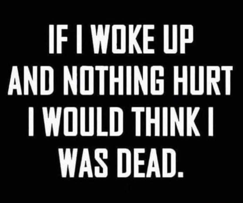 IF WOKE UP AND NOTHING HURT WOULD THINK WAS DEAD