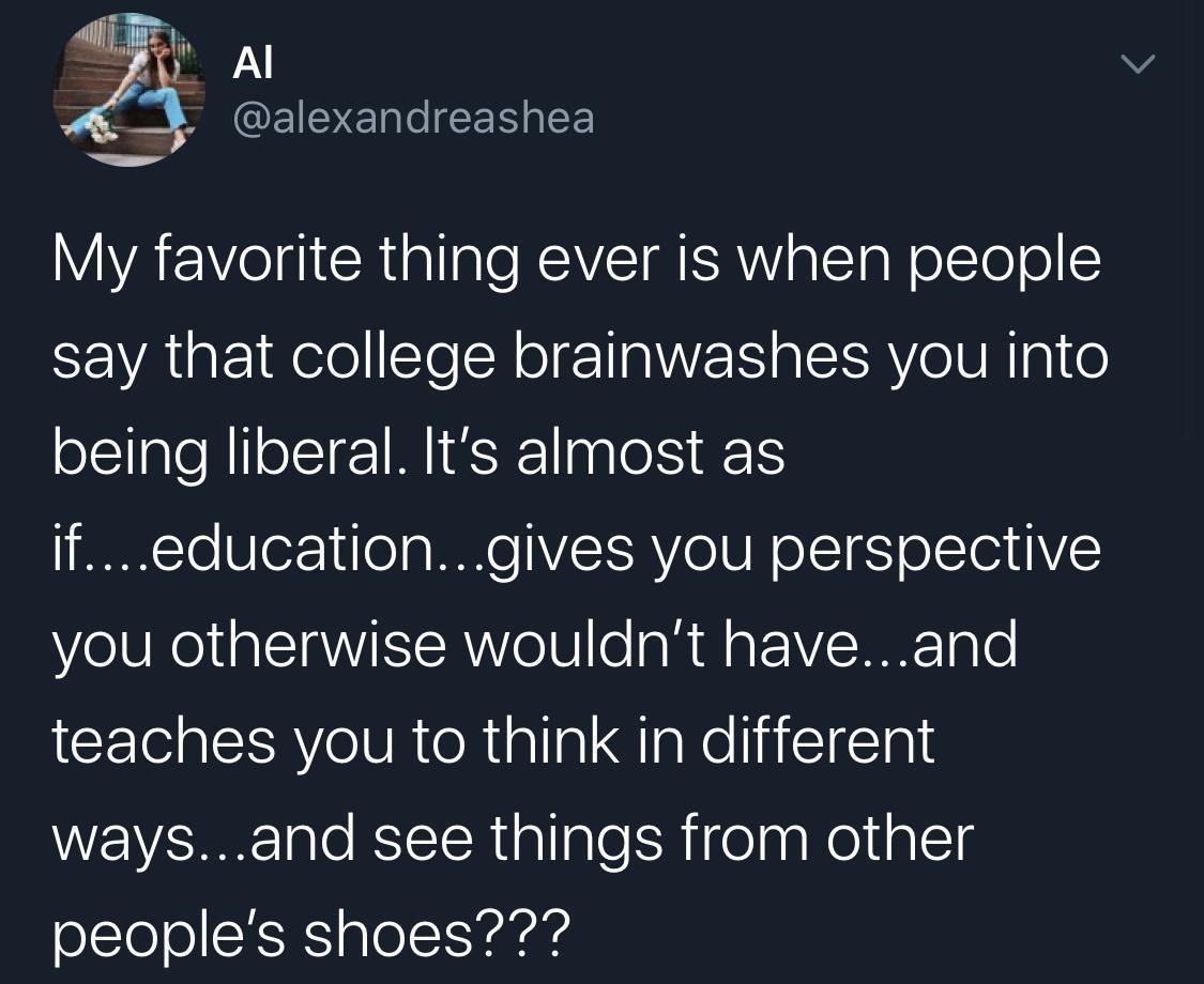 AYAEY el RialIale RIS MEAWYialT s W olsTe ol say that college brainwashes you into being liberal Its almost as 1 Te UoF o g WO SIAVe NN olT i oIS VE you otherwise wouldnt haveand teaches you to think in different waysand see things from other peoples shoes