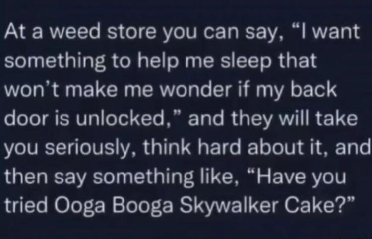 At a weed store you can say l want BTN EIGI R ORI N RS R G E Y wont make me wonder if my back T TRV Tol 1o M ToTe Ry VAWV R E11 you seriously think hard about it and then say something like Have you tried Ooga Booga Skywalker Cake