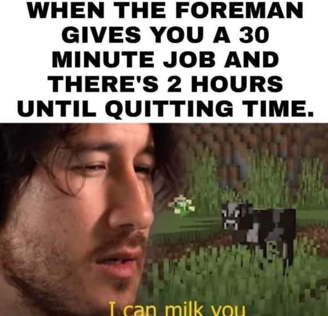 WHEN THE FOREMAN GIVES YOU A 30 MINUTE JOB AND THERES 2 HOURS UNTIL QUITTING TIME