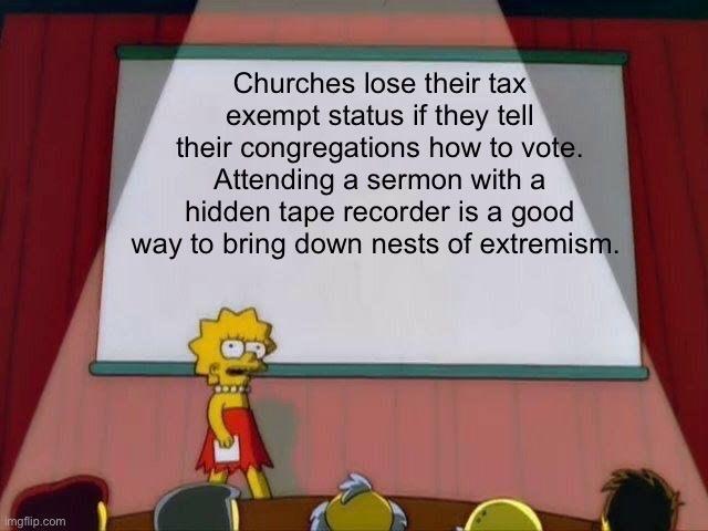 Churches lose their tax exempt status if they tell their congregations how to vote Attending a sermon with a hidden tape recorder is a good way to bring down nests of extremism