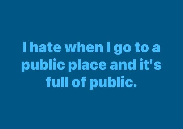 I hate when I go to a public place and it's full of public.