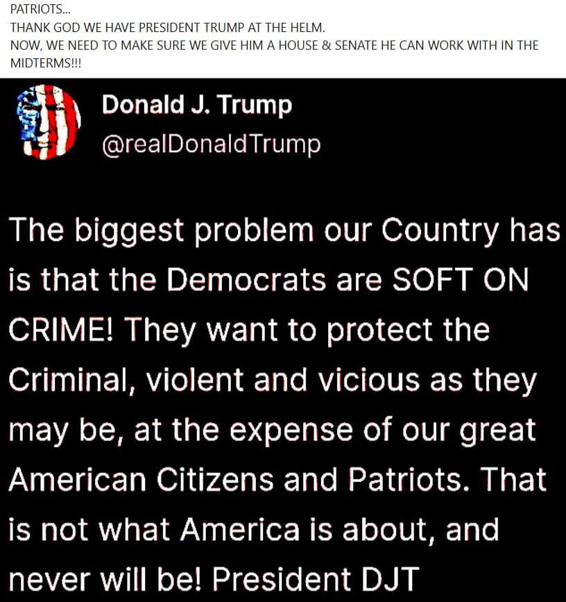 PATRIOTS...\nTHANK GOD WE HAVE PRESIDENT TRUMP AT THE HELM.\nNOW, WE NEED TO MAKE SURE WE GIVE HIM A HOUSE & SENATE HE CAN WORK WITH IN THE MIDTERMS!!\nDonald J. Trump\n@realDonaldTrump\nThe biggest problem our Country has is that the Democrats are SOFT ON CRIME! They want to protect the Criminal, violent and vicious as they may be, at the expense 