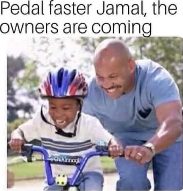 Pedal faster Jamal, the owners are coming