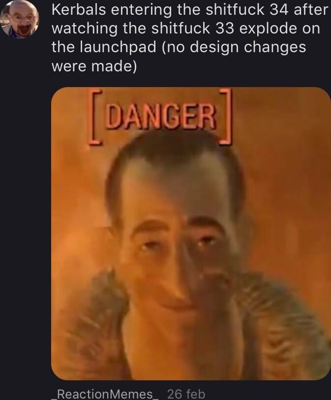 Kerbals entering the shitfuck 34 after watching the shitfuck 33 explode on LGERE el sETe MsToNe S Tes Rel ETale N CANES ReactionMemes 26 feb