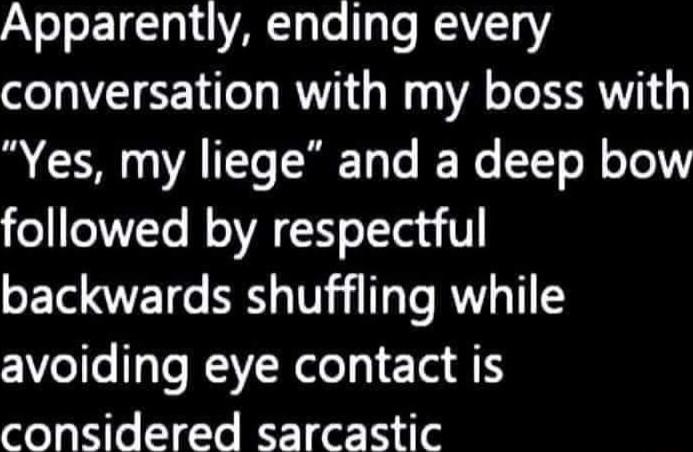 Apparently ending every conversation with my boss with B G NAEERET T R I o o TelT followed by respectful backwards shuffling while avoiding eye contact is considered sarcastic