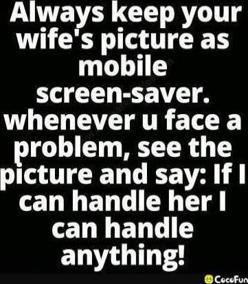 Always keep your wife's picture as mobile screen-saver. whenever u faced a problem, see the picture and say: If I can handle her I can handle anything!