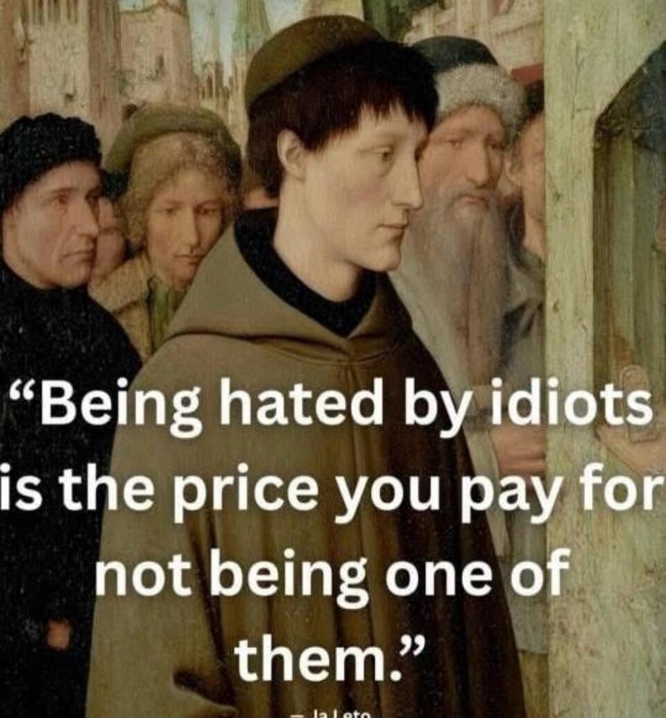 Being hated by idiots is the price you pay for not being one of them.