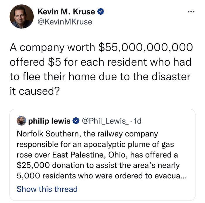 Kevin M Kruse KevinMKruse A company worth 55000000000 offered 5 for each resident who had to flee their home due to the disaster it caused philip lewis Phil_Lewis_ 1d Norfolk Southern the railway company responsible for an apocalyptic plume of gas rose over East Palestine Ohio has offered a 25000 donation to assist the areas nearly 5000 residents who were ordered to evacua Show this thread