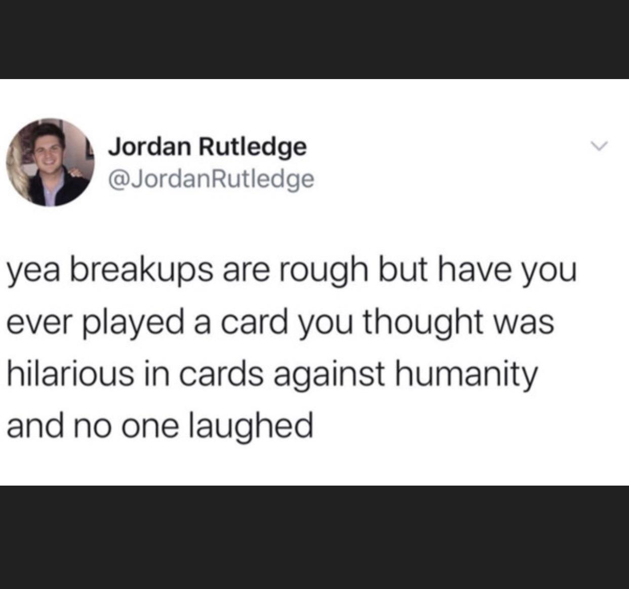 Jordan Rutledge L JordanRutledge yea breakups are rough but have you ever played a card you thought was hilarious in cards against humanity and no one laughed