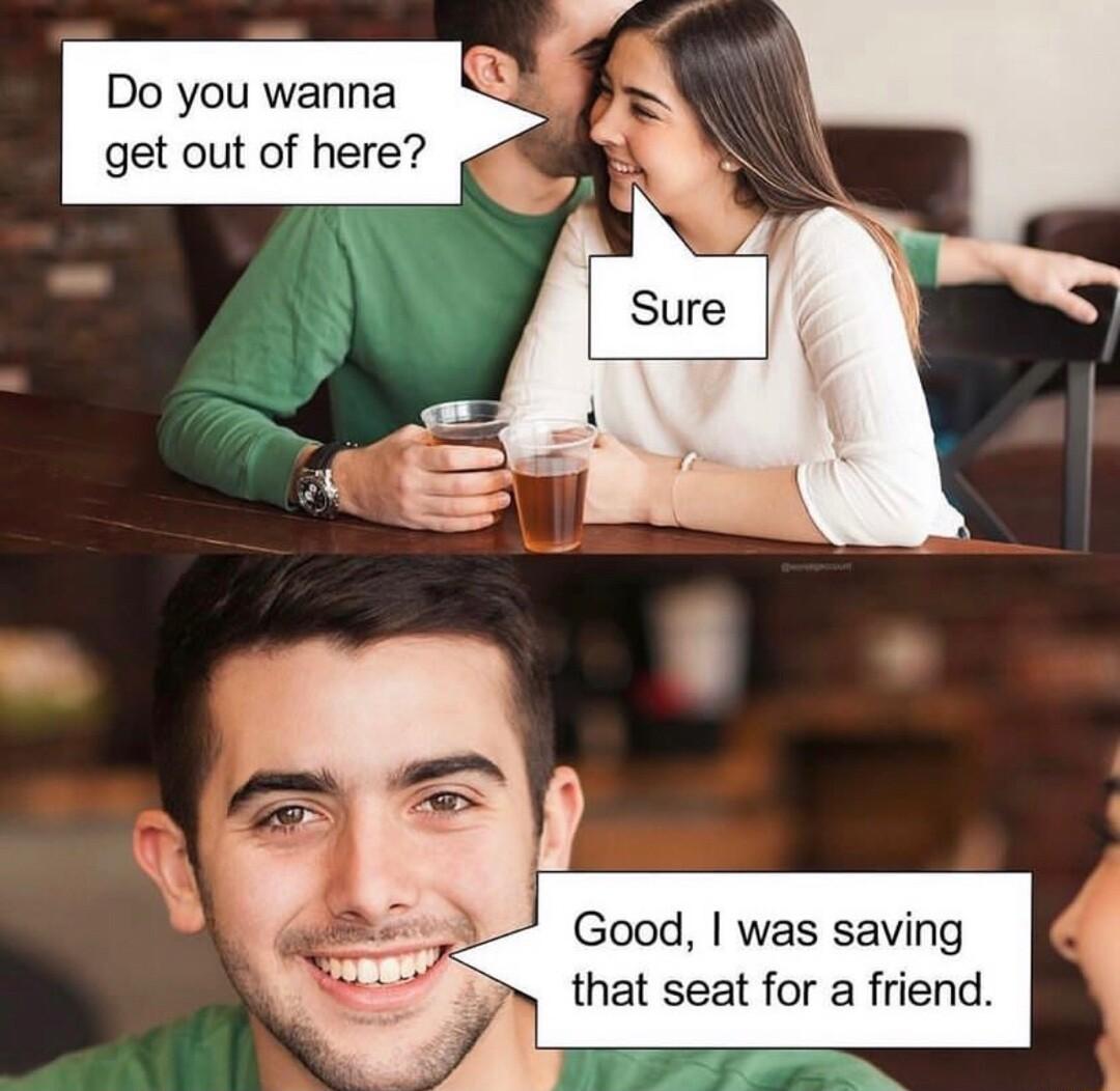 Do you wanna d get out of here 4 Good was saving that seat for a friend
