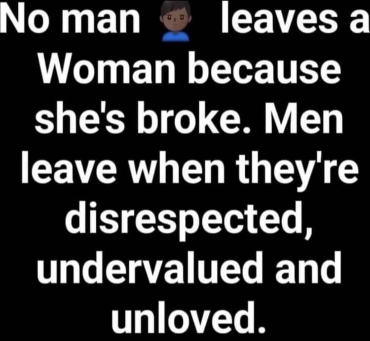 No man leaves a Woman because she's broke. Men leave when they're disrespected, undervalued and unloved.