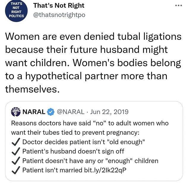 Thats Not Right thatsnotrightpo Women are even denied tubal ligations because their future husband might want children Womens bodies belong to a hypothetical partner more than themselves NARAL NARAL Jun 22 2019 Reasons doctors have said no to adult women who want their tubes tied to prevent pregnancy Doctor decides patient isnt old enough Patients husband doesnt sign off Patient doesnt have any or