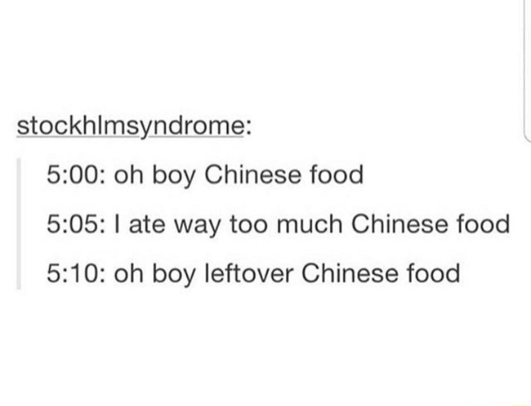 stockhlmsyndrome 500 oh boy Chinese food 505 ate way too much Chinese food 510 oh boy leftover Chinese food