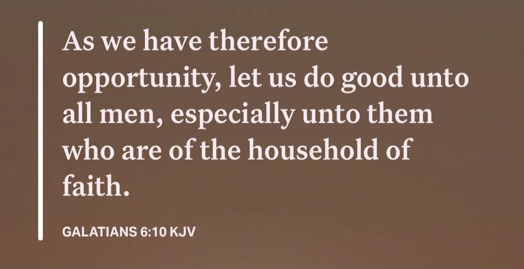 As we have therefore opportunity, let us do good unto all men, especially unto them who are of the household of faith. GALATIANS 6:10 KJV