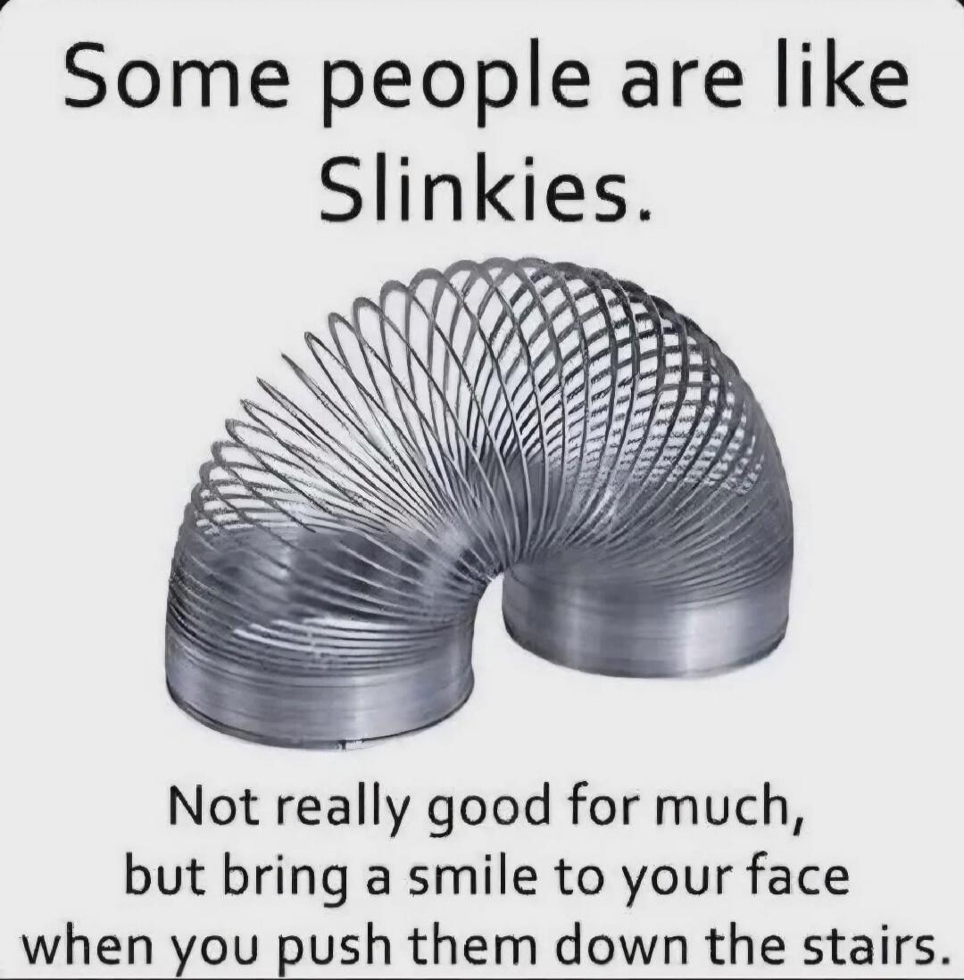 Some people are like Slinkies. Not really good for much, but bring a smile to your face when you push them down the stairs.