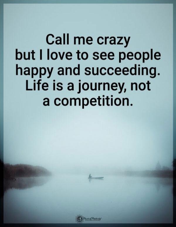 Call me crazy but I love to see people happy and succeeding. Life is a journey, not a competition.