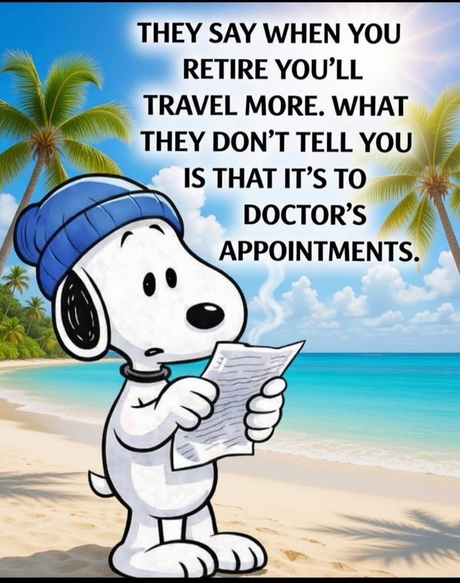 THEY SAY WHEN YOU RETIRE YOU’LL TRAVEL MORE. WHAT THEY DON’T TELL YOU IS THAT IT’S TO DOCTOR’S APPOINTMENTS.