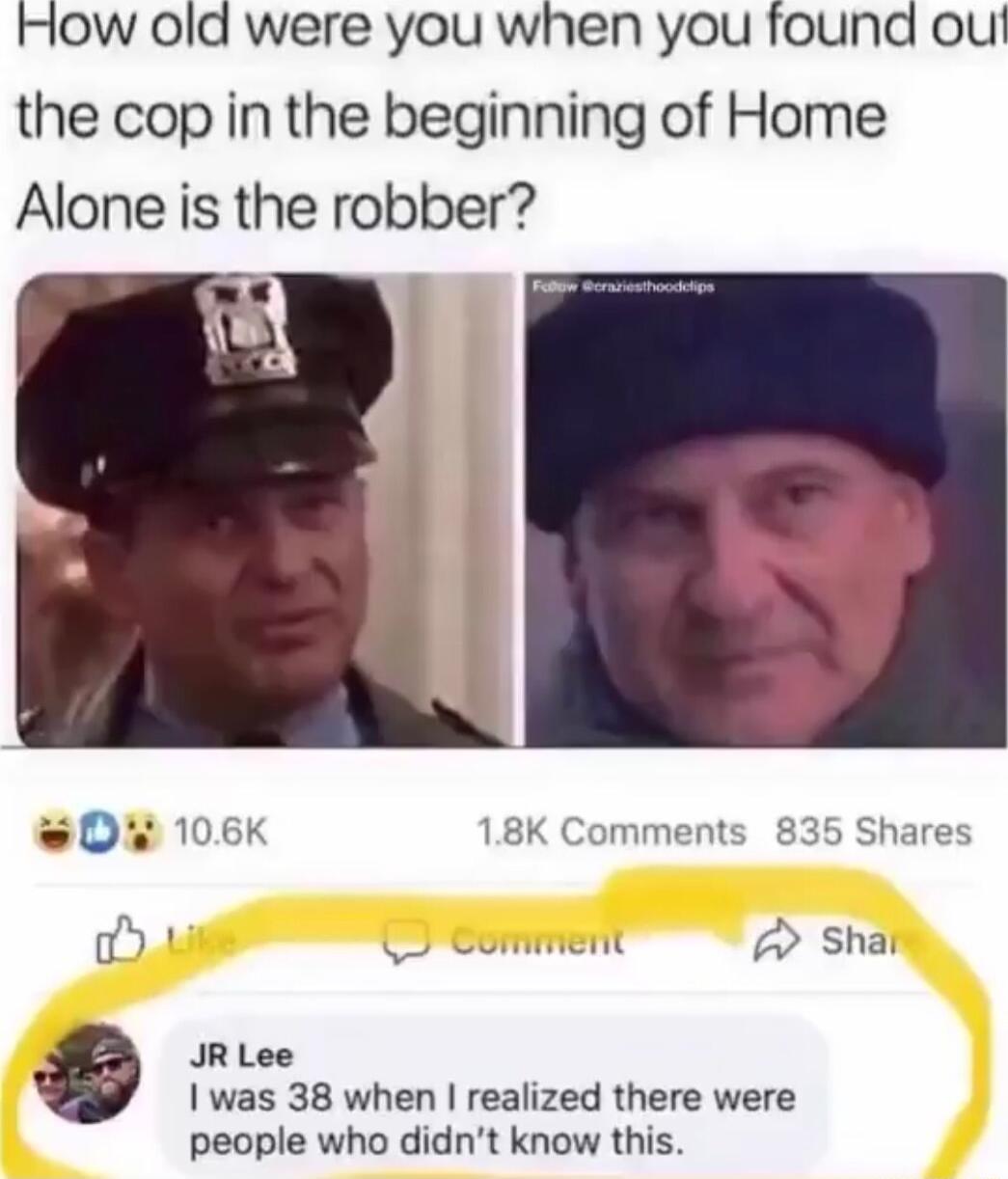 How old were you when you found ou the cop in the beginning of Home Alone is the robber D 106K 18K Comments Shares i J Comment Shat JR Lee was 38 when realized there were people who didnt know this