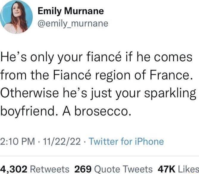Emily Murnane emily_murnane Hes only your fianc if he comes from the Fianc region of France Otherwise hes just your sparkling boyfriend A brosecco 210 PM 112222 Twitter for iPhone 4302 Retweets 269 Quote Tweets 47K Likes