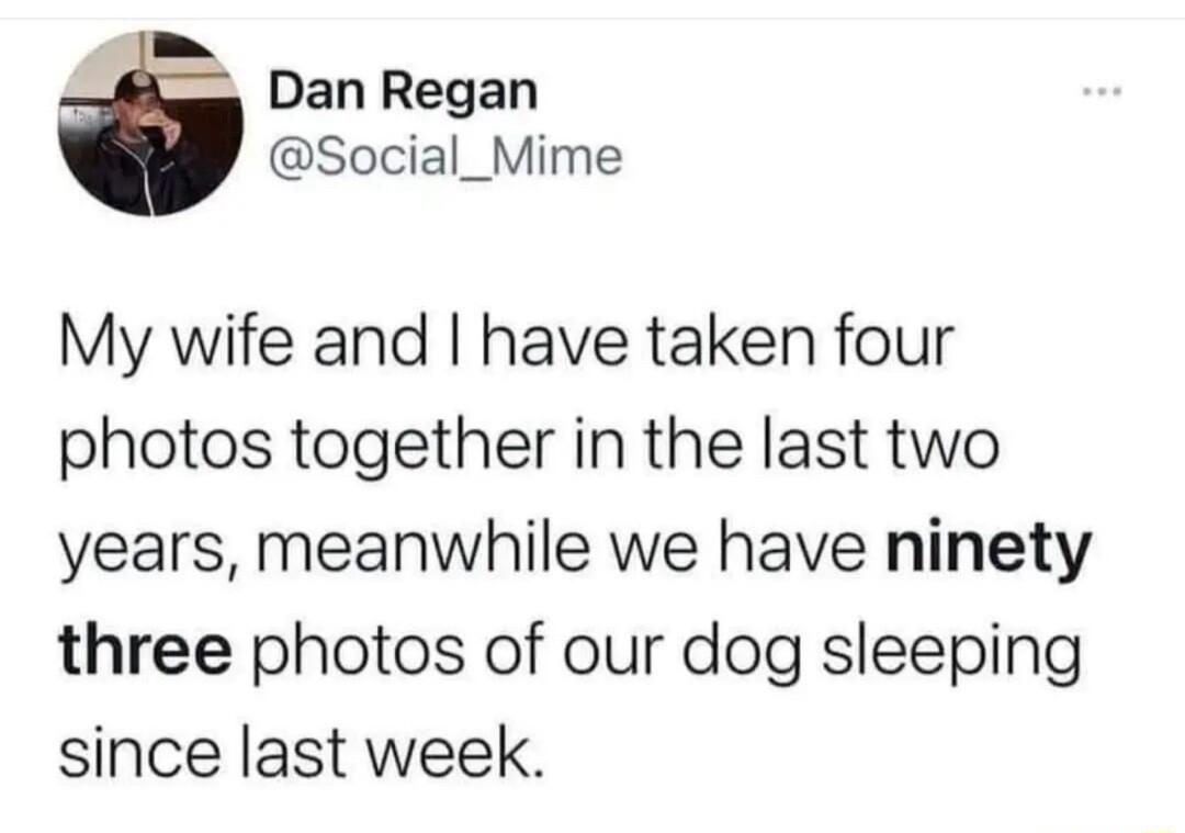 Dan Regan Social_Mime My wife and have taken four photos together in the last two years meanwhile we have ninety three photos of our dog sleeping since last week