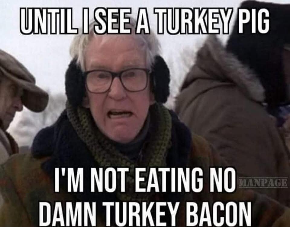 UNTIL I SEE A TURKEY PIG I'M NOT EATING NO DAMN TURKEY BACON