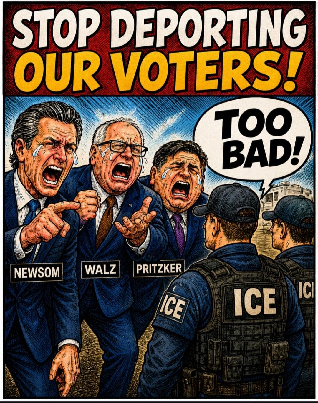STOP DEPORTING OUR VOTERS! TOO BAD! NEWSOM WALZ PRITZKER ICE