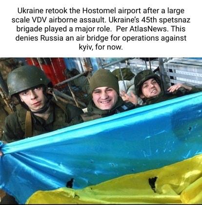 Ukraine retook the Hostomel airport after a large scale VDV airborne assault Ukraines 45th spetsnaz brigade played a major role Per AtlasNews This denies Russia an air bridge for operations against kyiv for now