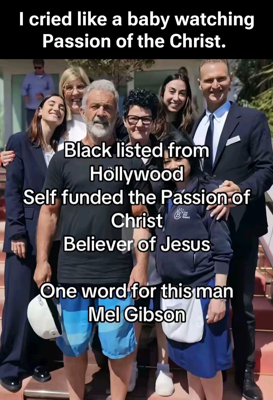 I cried like a baby watching Passion of the Christ. Black listed from Hollywood Self funded the Passion of Christ Believer of Jesus One word for this man Mel Gibson