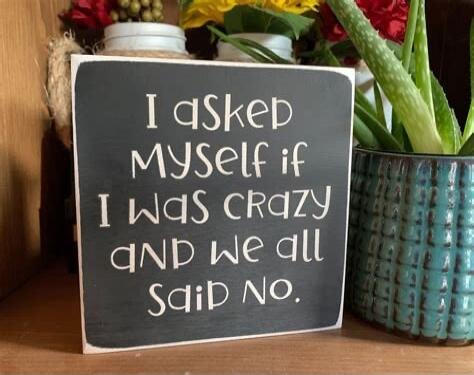 I asked MYSELF if I WAS CRAZY AND WE all Said NO.