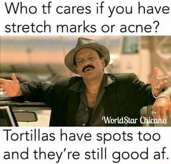 Who tf cares if you have stretch marks or acne Tortillas have spots too and theyre still good af