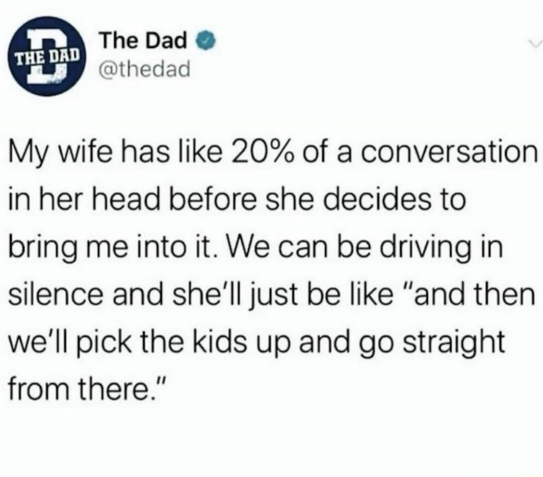 The Dad @thedad My wife has like 20% of a conversation in her head before she decides to bring me into it. We can be driving in silence and she'll just be like 