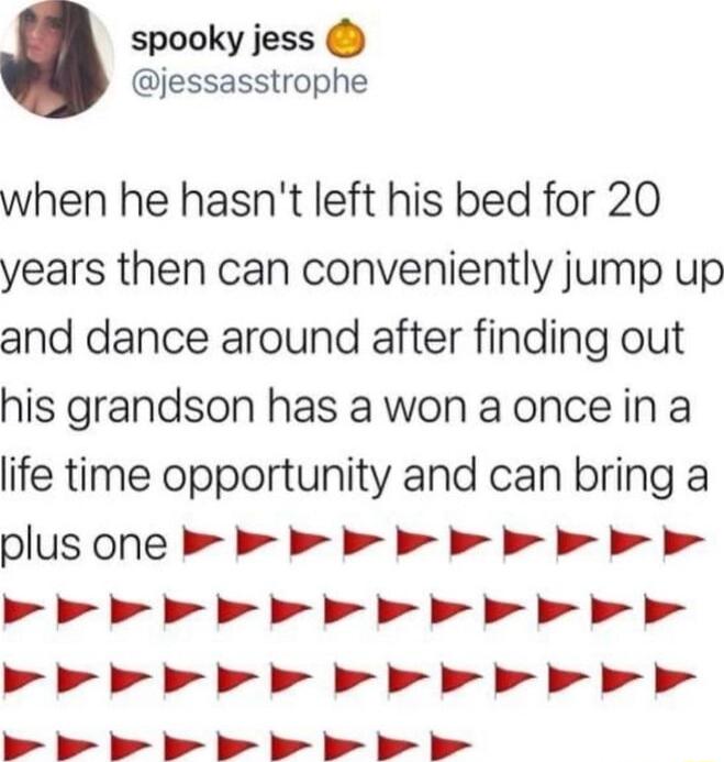 spooky jess jessasstrophe when he hasnt left his bed for 20 years then can conveniently jump up and dance around after finding out his grandson has awon aonceina life time opportunity and can bring a plus one B b b b b b b b A dd ddd d dd g g A ddd i dd g g g g2 W S S S