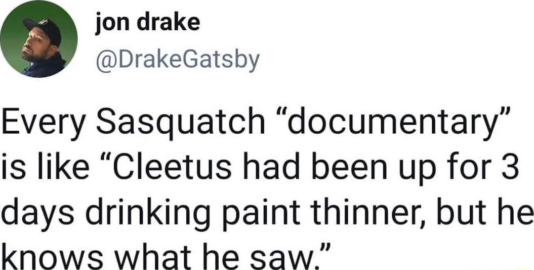jon drake DrakeGatsby Every Sasquatch documentary is like Cleetus had been up for 3 days drinking paint thinner but he knows what he saw