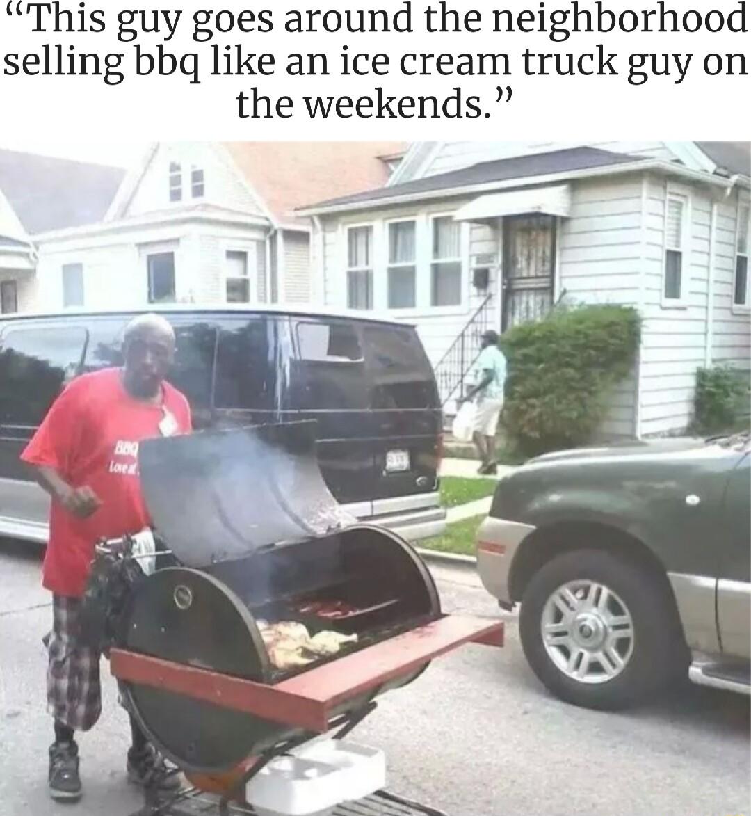 This guy goes around the neighborhood selling bbq like an ice cream truck guy on the weekends