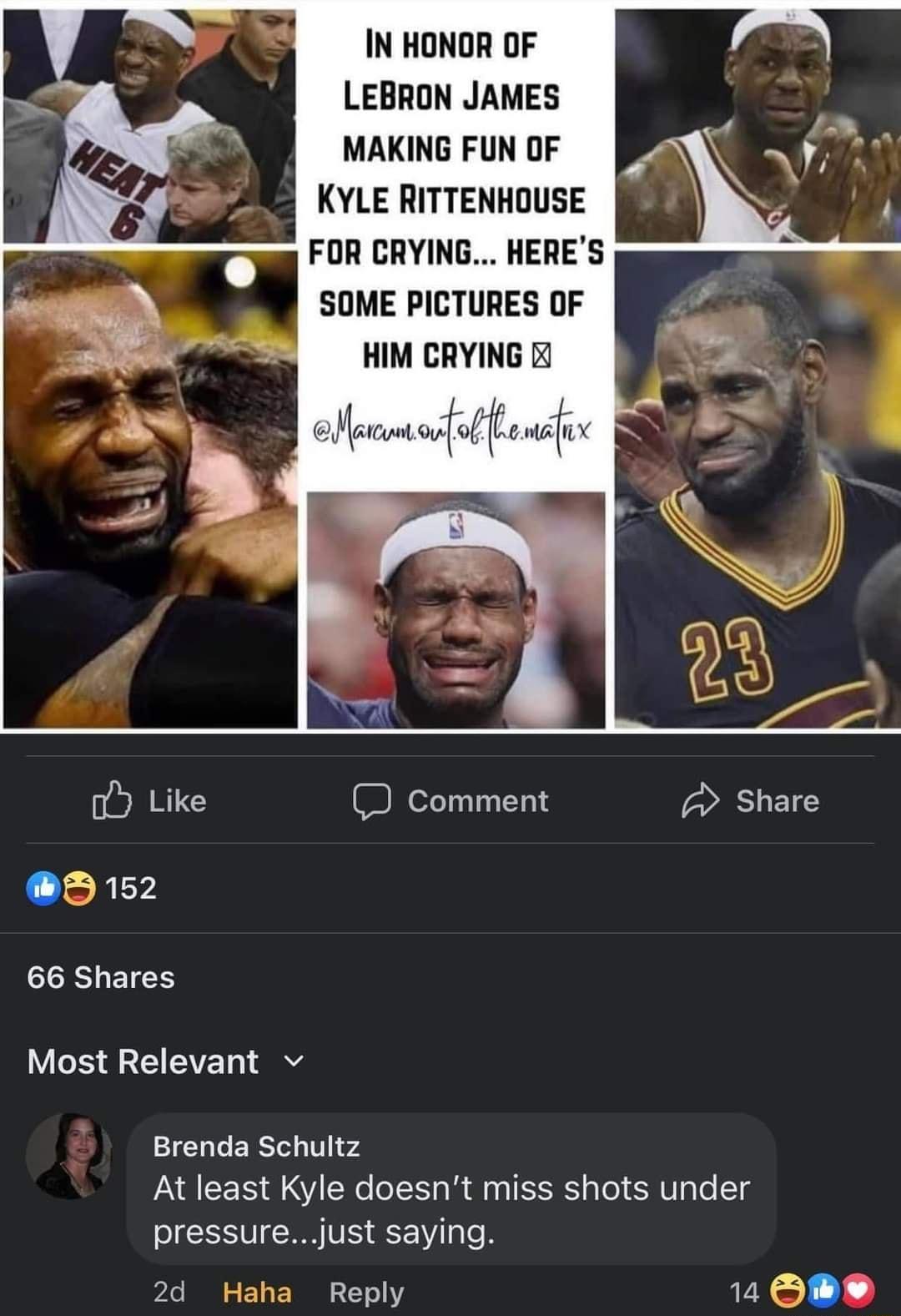 f Like X 66 Shares Most Relevant v IN HONOR OF LEBRON JAMES MAKING FUN OF KYLE RITTENHOUSE FOR CRYING HERES SOME PICTURES OF HIM CRYING X M 1ol Omtm nmvi 4 Comment Brenda Schultz AN EEIS 8 Vi CXe oSS s Rl alel MU o Tg pressure 2o N o 14 F Jjust saying Reply d SHETS 14 OB