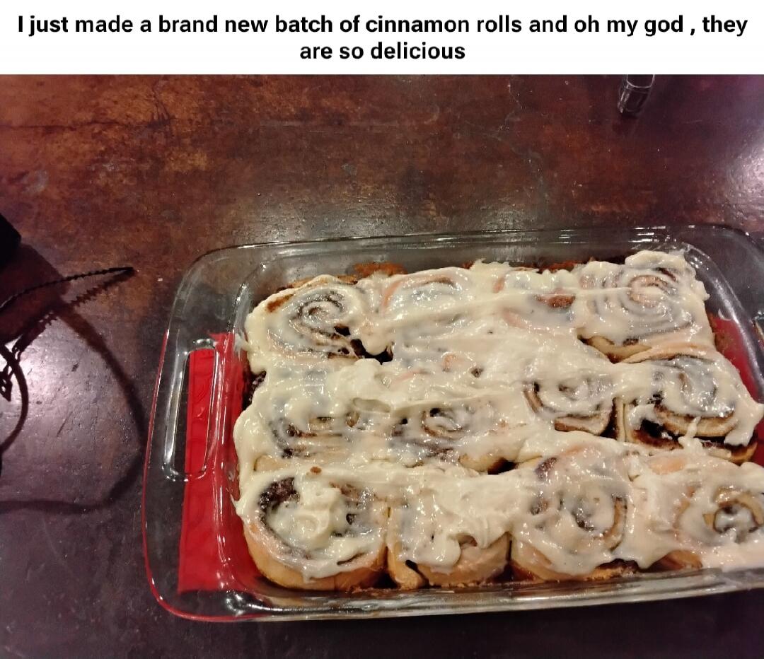 I just made a brand new batch of cinnamon rolls and oh my god, they are so delicious