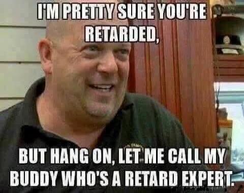 I'M PRETTY SURE YOU'RE RETARDED, BUT HANG ON, LET ME CALL MY BUDDY WHO'S A RETARD EXPERT.